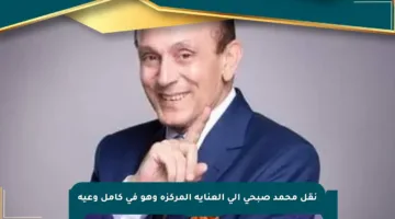نقل محمد صبحي إلى العناية المركزة وهو في كامل وعيه